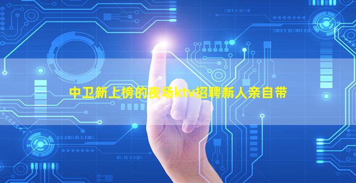 中卫新上榜的夜场ktv招聘新人亲自带
